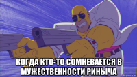  когда кто-то сомневается в мужественности риныча