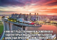  у них нет родственников и земляков в сша которых надо содержать платя дань сша прохерив свой суверенитет