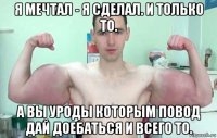 я мечтал - я сделал. и только то. а вы уроды которым повод дай доебаться и всего то.