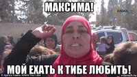 максима! мой ехать к тибе любить!
