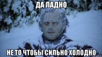 да ладно не то чтобы сильно холодно