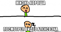 жизнь хороша посмотрел видео алексвэна