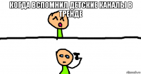 когда вспомнил детские каналы в тренде 