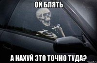 ой блять а нахуй это точно туда?