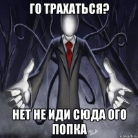 го трахаться? нет не иди сюда ого попка