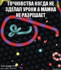 то чювства когда не зделал уроки а мамка не разрешает 