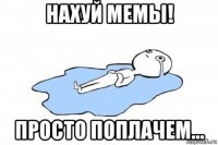 нахуй мемы! просто поплачем...