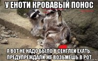 у еноти кровавый понос а вот не надо было в сенглей ехать, предупреждали же возьмешь в рот