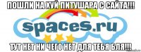 пошли на хуй питушара с сайта!!! тут нет ни чего нет для тебя бля!!!