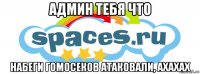 админ тебя что набеги гомосеков атаковали, ахахах