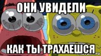 они увидели как ты трахаешся