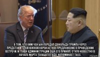  о том, что ким чен ын передал дональду трампу через представителей южной кореи устное предложение о проведении встречи, и глава администрации сша его принял, стало известно в начале марта текущего года, напоминает тасс.