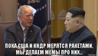  пока сша и кндр мерятся ракетами, мы делаем мемы про них...