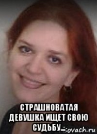  страшноватая девушка ищет свою судьбу...