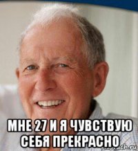  мне 27 и я чувствую себя прекрасно
