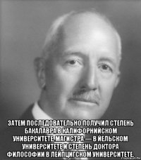  затем последовательно получил степень бакалавра в калифорнийском университете, магистра — в йельском университете и степень доктора философии в лейпцигском университете.
