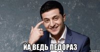  йа ведь педораз