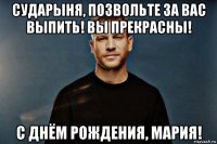 сударыня, позвольте за вас выпить! вы прекрасны! с днём рождения, мария!