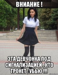 вниание ! эта девчонка под сигнализацией , кто тронет , убью !!!
