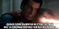  -давай сцуко выжигай на стене "бэтман лох" и суперман прочнее чем все вселенные
