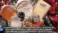  сыр можно попробовать в специальном буфете, где он разложен кусочками и «приправлен» ароматными медом и джемами. а понравившийся сорт можно попросить завернуть с собой.