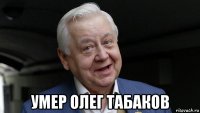  умер олег табаков