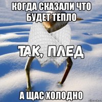 когда сказали что будет тепло а щас холодно