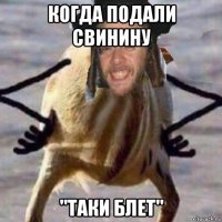 когда подали свинину ''таки блет''