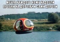 мечта каждого кому надоели пробки на дорогах и сами дороги 