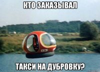 кто заказывал такси на дубровку?