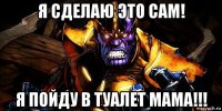 я сделаю это сам! я пойду в туалет мама!!!