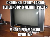 сколько стоит такой телевизор в ленинграде? у кого его можно купить?