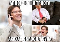 алло, скажи триста ахахах сбросил сука
