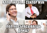 алло, укроп, я сейлор мун лол, че сбрасываешь дрищ?