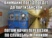 внимание поезд поедет до партизанской потом начну перевозки по служебным линиям