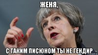 женя, с таким писюном ты не гендир