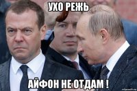 ухо режь айфон не отдам !