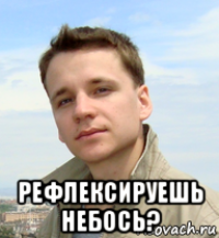  рефлексируешь небось?