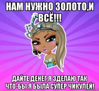 нам нужно золото,и всё!!! дайте денег,я зделаю так что-бы я была супер чикулей!
