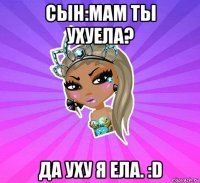 сын:мам ты ухуела? да уху я ела. :d