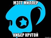 мэтт миллер кибер крутой