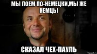 мы поем по-немецки,мы же немцы сказал чех-пауль