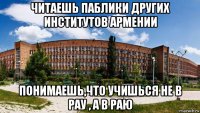 читаешь паблики других институтов армении понимаешь,что учишься не в рау , а в раю