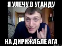 я улечу в уганду на дирижабле ага