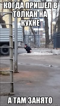 когда пришел в толкан на кухне а там занято