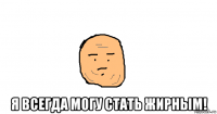  я всегда могу стать жирным!
