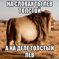 на словах ты лев толстой а на деле толстый лев