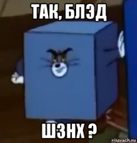 так, блэд шзнх ?