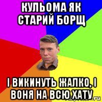 кульома як старий борщ і викинуть жалко, і воня на всю хату