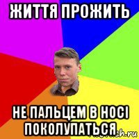 життя прожить не пальцем в носі поколупаться